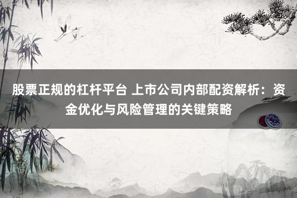 股票正规的杠杆平台 上市公司内部配资解析：资金优化与风险管理的关键策略