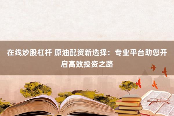 在线炒股杠杆 原油配资新选择：专业平台助您开启高效投资之路
