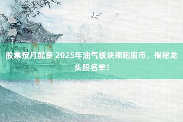 股票按月配资 2025年油气板块领跑股市，揭秘龙头股名单！
