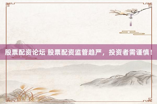 股票配资论坛 股票配资监管趋严，投资者需谨慎！