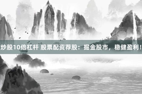 炒股10倍杠杆 股票配资荐股：掘金股市，稳健盈利！