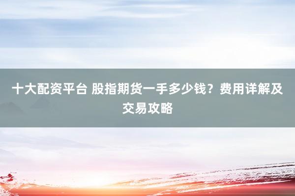 十大配资平台 股指期货一手多少钱？费用详解及交易攻略
