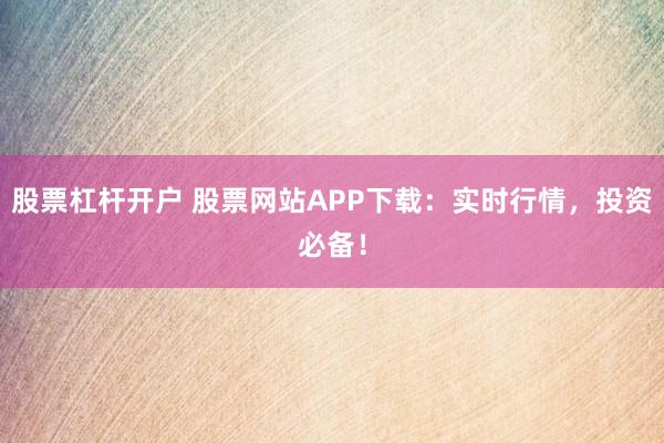 股票杠杆开户 股票网站APP下载：实时行情，投资必备！