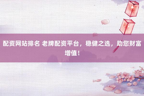配资网站排名 老牌配资平台，稳健之选，助您财富增值！