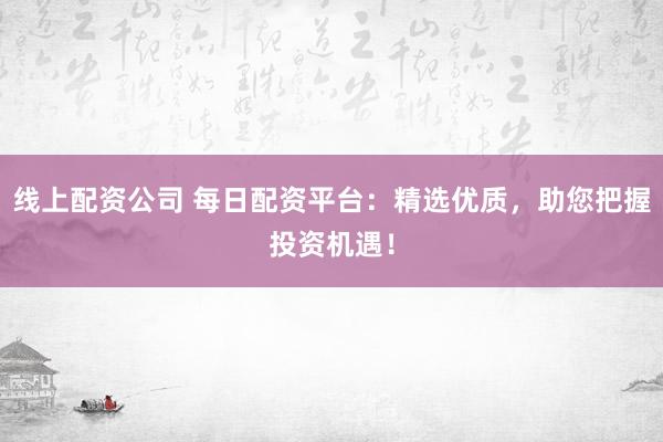 线上配资公司 每日配资平台：精选优质，助您把握投资机遇！