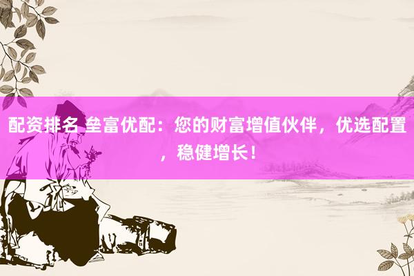 配资排名 垒富优配：您的财富增值伙伴，优选配置，稳健增长！