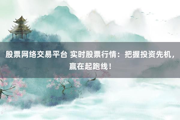 股票网络交易平台 实时股票行情：把握投资先机，赢在起跑线！