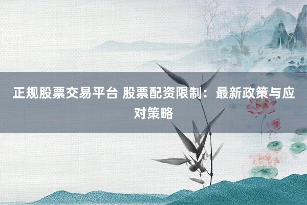 正规股票交易平台 股票配资限制：最新政策与应对策略