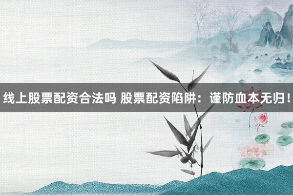 线上股票配资合法吗 股票配资陷阱：谨防血本无归！