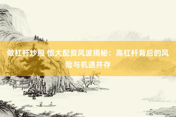 做杠杆炒股 恒大配资风波揭秘：高杠杆背后的风险与机遇并存