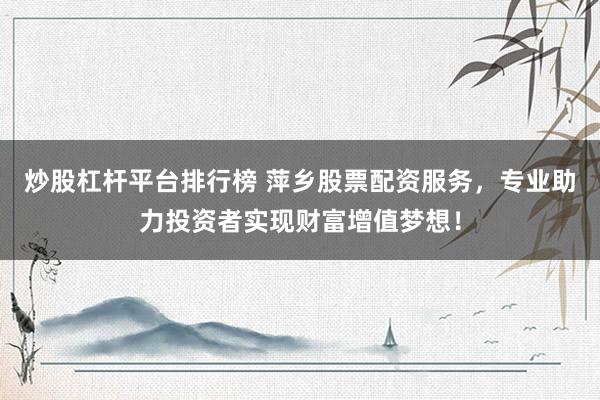 炒股杠杆平台排行榜 萍乡股票配资服务，专业助力投资者实现财富增值梦想！