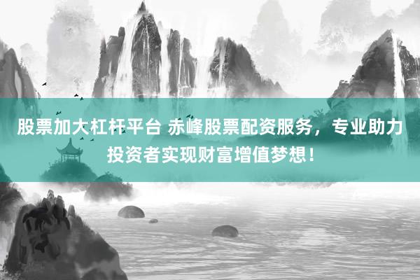 股票加大杠杆平台 赤峰股票配资服务，专业助力投资者实现财富增值梦想！