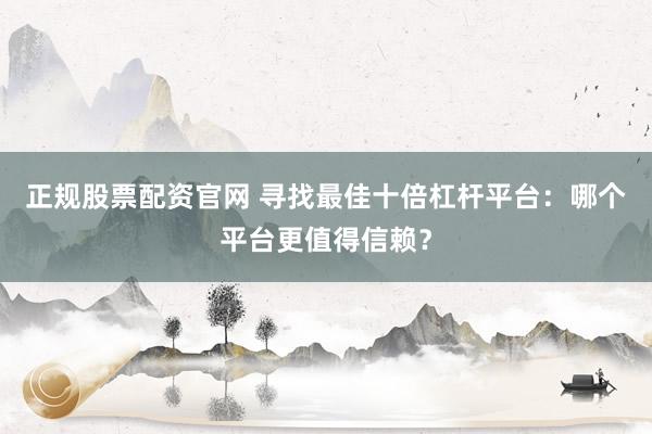 正规股票配资官网 寻找最佳十倍杠杆平台：哪个平台更值得信赖？