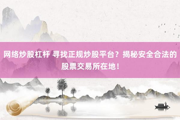 网络炒股杠杆 寻找正规炒股平台？揭秘安全合法的股票交易所在地！
