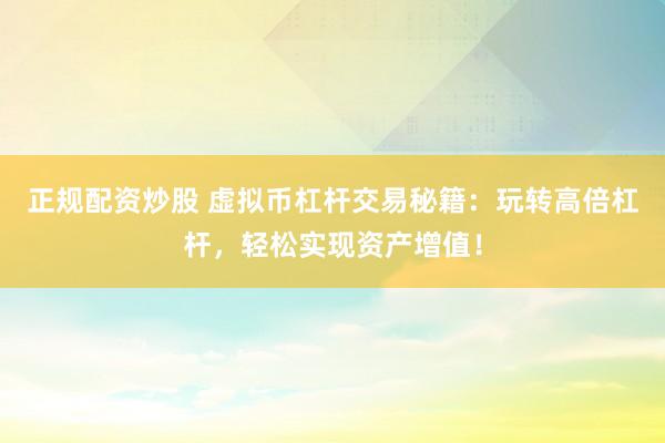 正规配资炒股 虚拟币杠杆交易秘籍：玩转高倍杠杆，轻松实现资产增值！