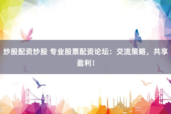 炒股配资炒股 专业股票配资论坛：交流策略，共享盈利！
