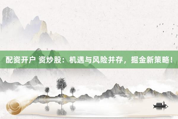 配资开户 资炒股：机遇与风险并存，掘金新策略！