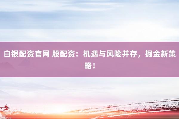 白银配资官网 股配资：机遇与风险并存，掘金新策略！