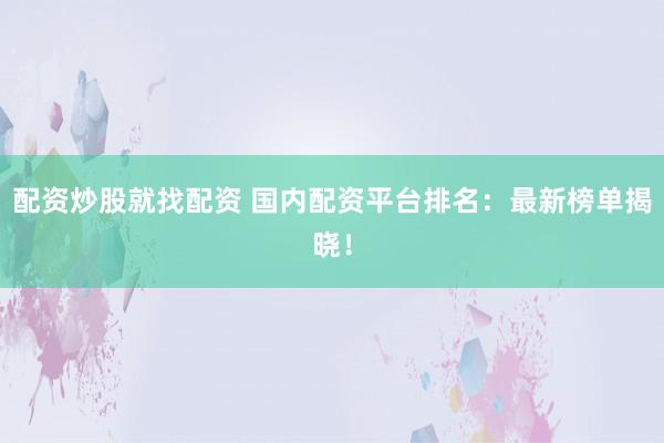 配资炒股就找配资 国内配资平台排名：最新榜单揭晓！