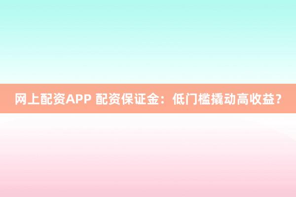 网上配资APP 配资保证金:低门槛撬动高收益?