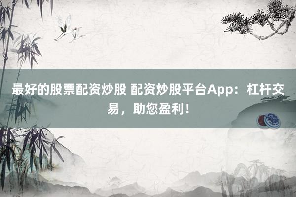 最好的股票配资炒股 配资炒股平台App：杠杆交易，助您盈利！