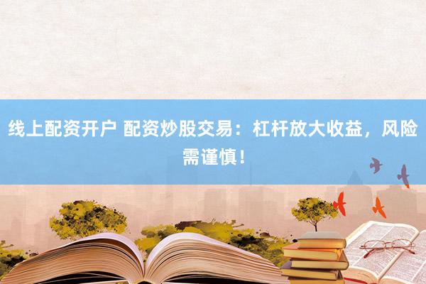 线上配资开户 配资炒股交易：杠杆放大收益，风险需谨慎！