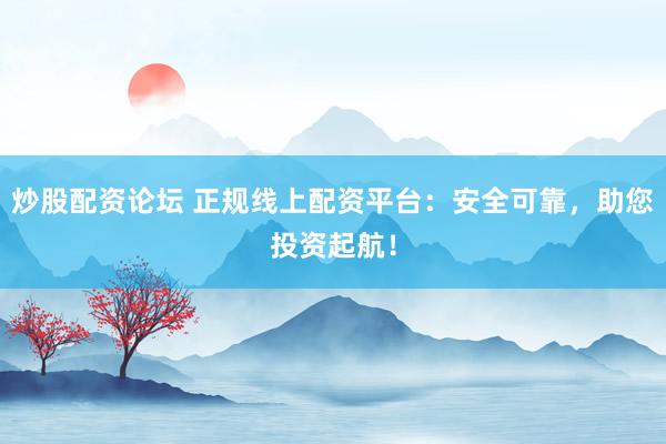 炒股配资论坛 正规线上配资平台：安全可靠，助您投资起航！
