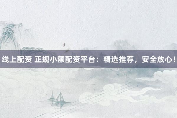 线上配资 正规小额配资平台：精选推荐，安全放心！