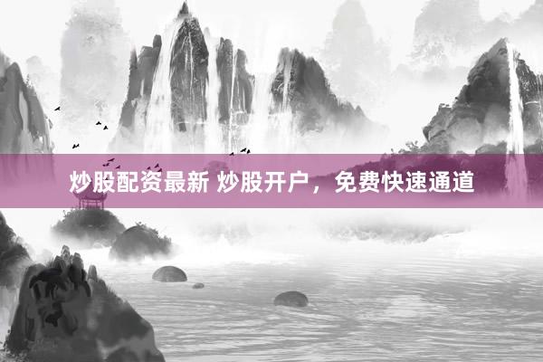 炒股配资最新 炒股开户，免费快速通道