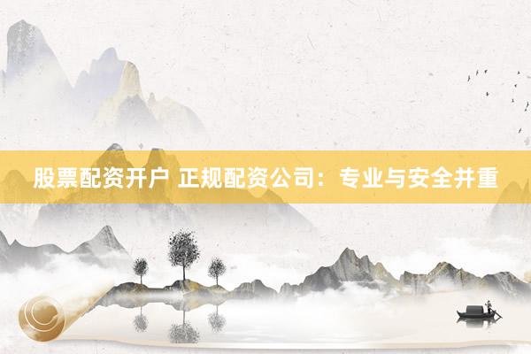 股票配资开户 正规配资公司：专业与安全并重