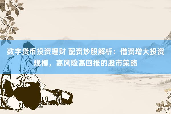 数字货币投资理财 配资炒股解析：借资增大投资规模，高风险高回报的股市策略