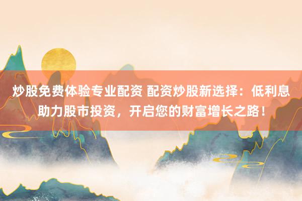 炒股免费体验专业配资 配资炒股新选择：低利息助力股市投资，开启您的财富增长之路！