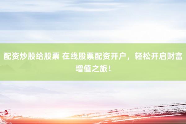 配资炒股给股票 在线股票配资开户，轻松开启财富增值之旅！