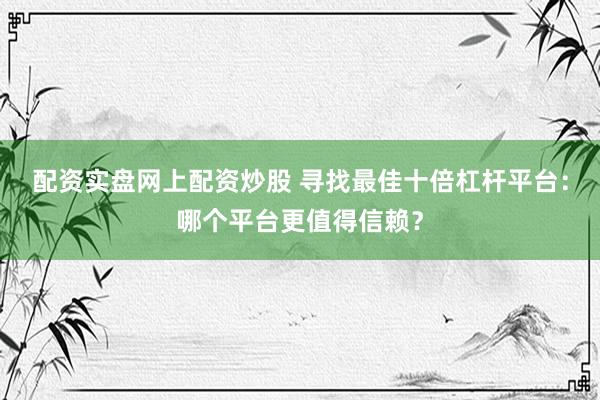 配资实盘网上配资炒股 寻找最佳十倍杠杆平台：哪个平台更值得信赖？