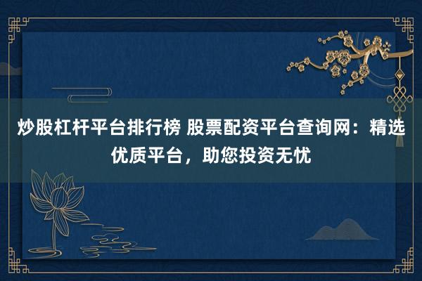 炒股杠杆平台排行榜 股票配资平台查询网：精选优质平台，助您投资无忧
