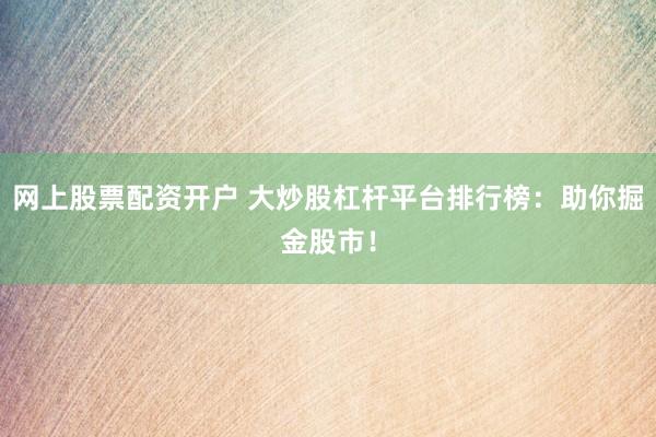 网上股票配资开户 大炒股杠杆平台排行榜：助你掘金股市！