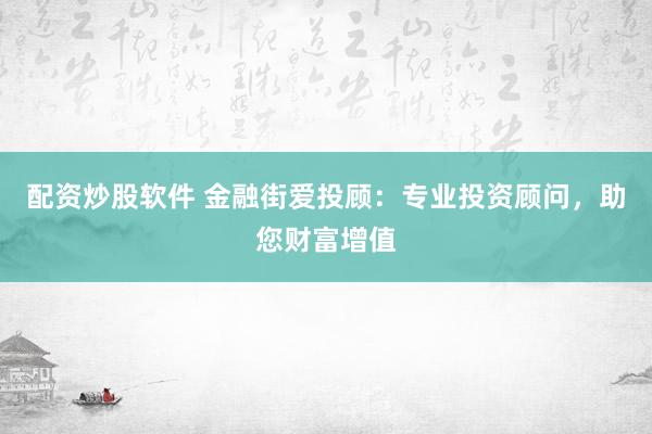 配资炒股软件 金融街爱投顾：专业投资顾问，助您财富增值
