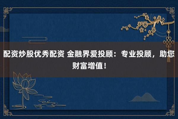 配资炒股优秀配资 金融界爱投顾：专业投顾，助您财富增值！