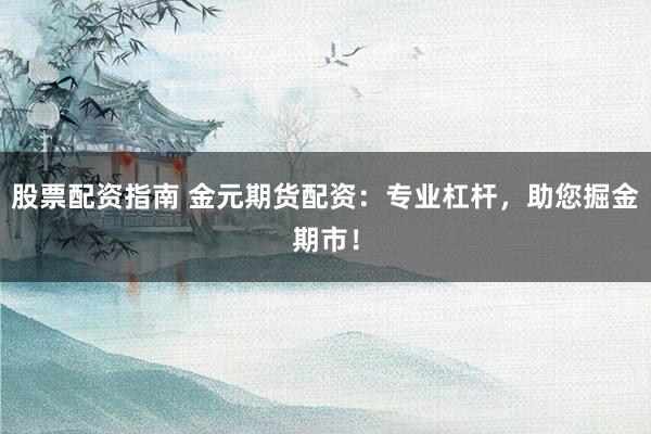 股票配资指南 金元期货配资：专业杠杆，助您掘金期市！