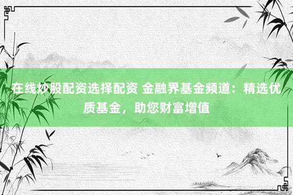 在线炒股配资选择配资 金融界基金频道：精选优质基金，助您财富增值