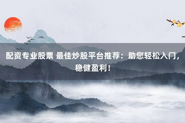 配资专业股票 最佳炒股平台推荐：助您轻松入门，稳健盈利！