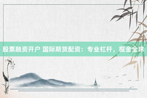 股票融资开户 国际期货配资：专业杠杆，掘金全球