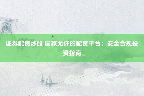 证券配资炒股 国家允许的配资平台：安全合规投资指南