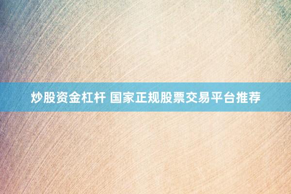 炒股资金杠杆 国家正规股票交易平台推荐