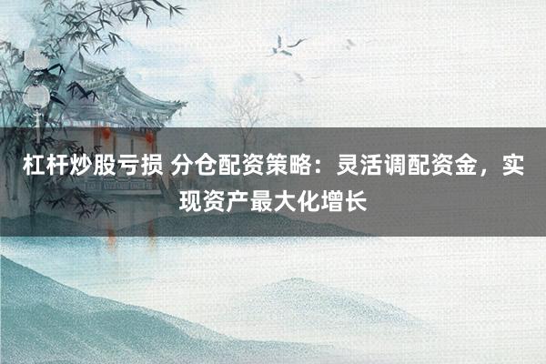 杠杆炒股亏损 分仓配资策略：灵活调配资金，实现资产最大化增长