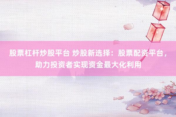 股票杠杆炒股平台 炒股新选择：股票配资平台，助力投资者实现资金最大化利用