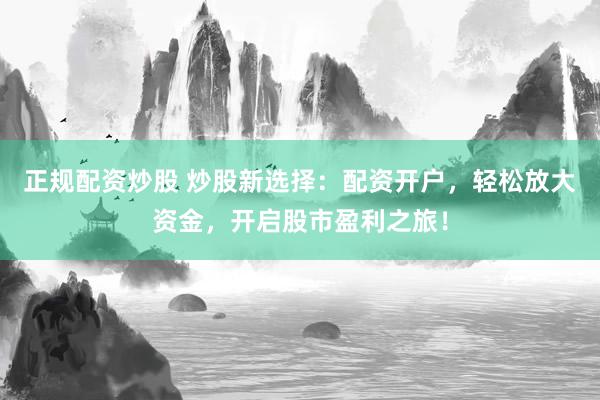正规配资炒股 炒股新选择：配资开户，轻松放大资金，开启股市盈利之旅！