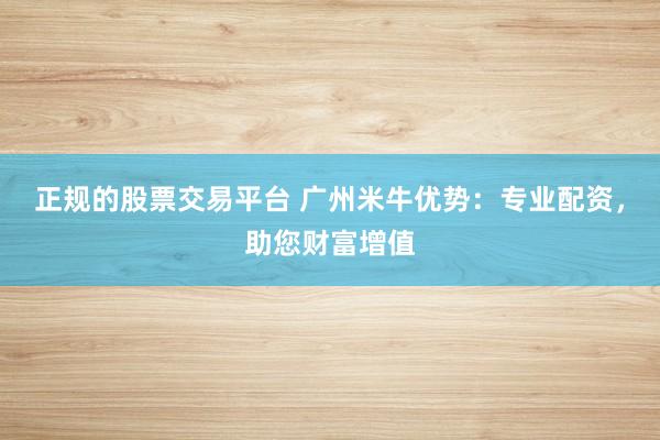 正规的股票交易平台 广州米牛优势：专业配资，助您财富增值