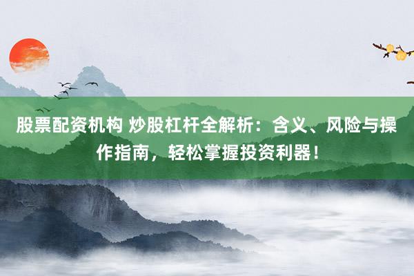 股票配资机构 炒股杠杆全解析:含义、风险与操作指南,轻松掌握投资利器!