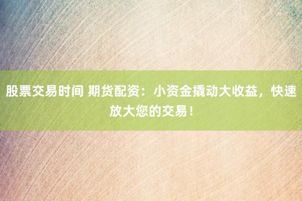 股票交易时间 期货配资：小资金撬动大收益，快速放大您的交易！